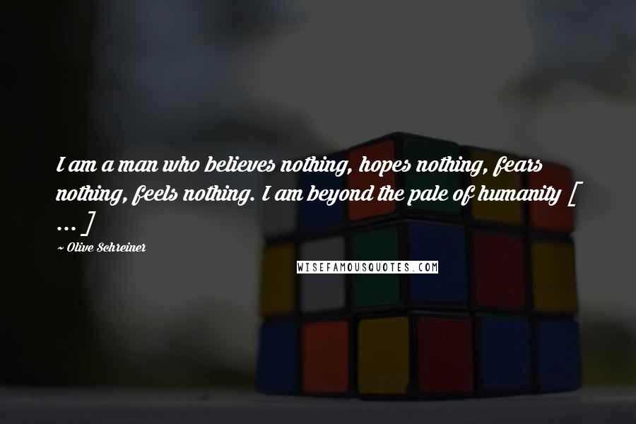 Olive Schreiner Quotes: I am a man who believes nothing, hopes nothing, fears nothing, feels nothing. I am beyond the pale of humanity [ ... ]