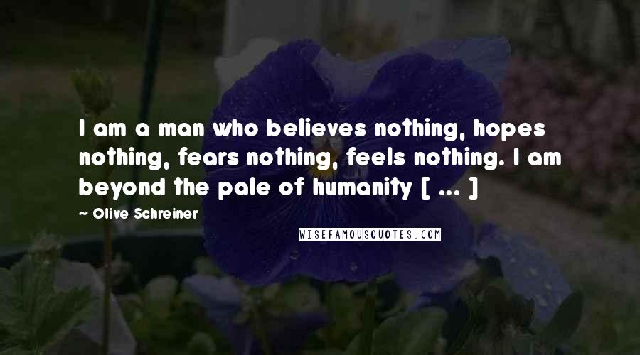 Olive Schreiner Quotes: I am a man who believes nothing, hopes nothing, fears nothing, feels nothing. I am beyond the pale of humanity [ ... ]