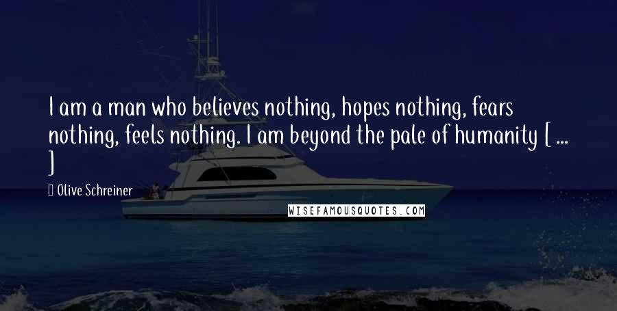 Olive Schreiner Quotes: I am a man who believes nothing, hopes nothing, fears nothing, feels nothing. I am beyond the pale of humanity [ ... ]