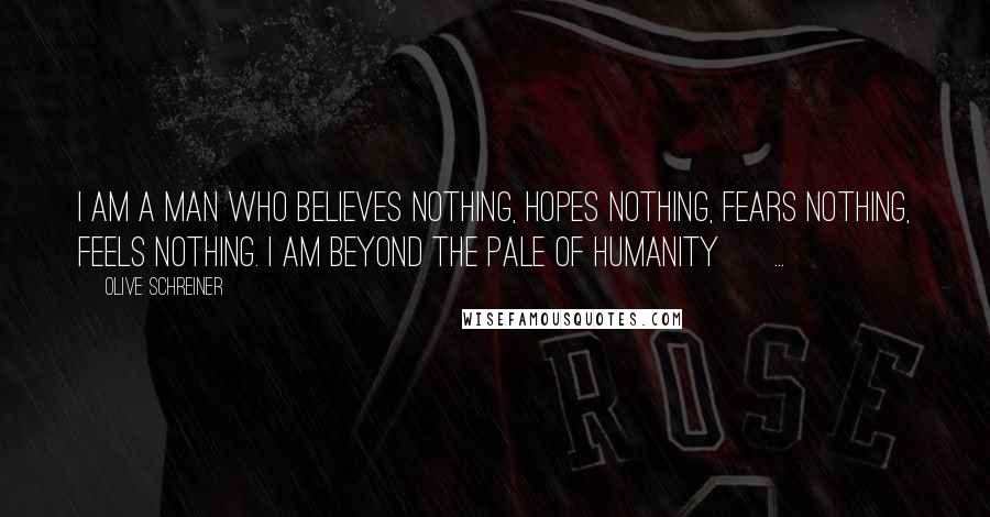 Olive Schreiner Quotes: I am a man who believes nothing, hopes nothing, fears nothing, feels nothing. I am beyond the pale of humanity [ ... ]