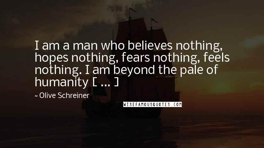 Olive Schreiner Quotes: I am a man who believes nothing, hopes nothing, fears nothing, feels nothing. I am beyond the pale of humanity [ ... ]