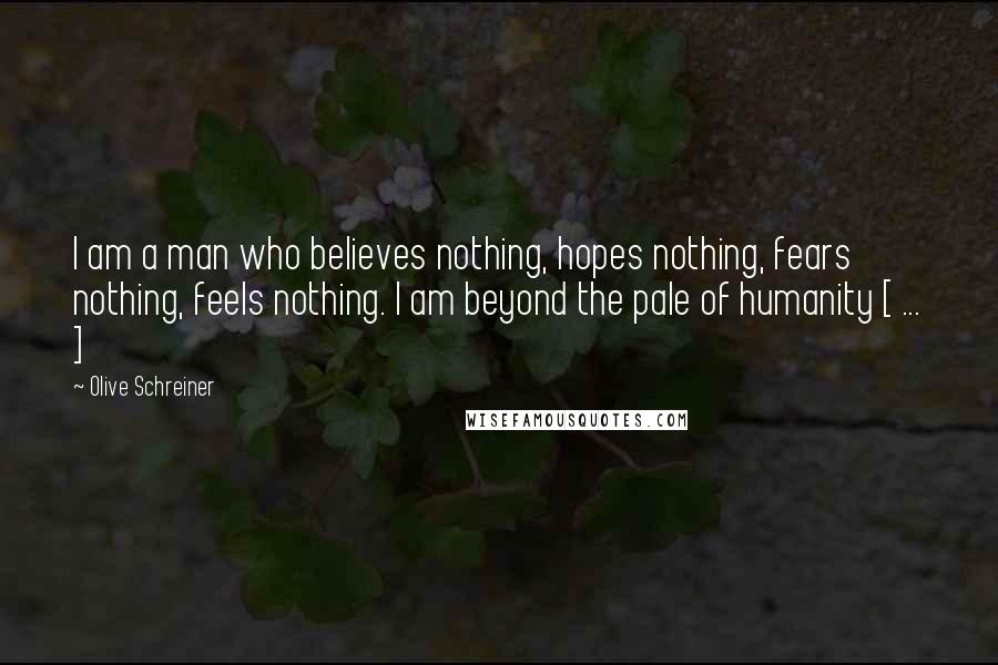 Olive Schreiner Quotes: I am a man who believes nothing, hopes nothing, fears nothing, feels nothing. I am beyond the pale of humanity [ ... ]
