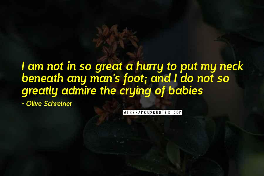 Olive Schreiner Quotes: I am not in so great a hurry to put my neck beneath any man's foot; and I do not so greatly admire the crying of babies