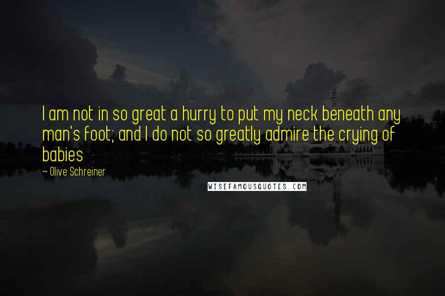 Olive Schreiner Quotes: I am not in so great a hurry to put my neck beneath any man's foot; and I do not so greatly admire the crying of babies