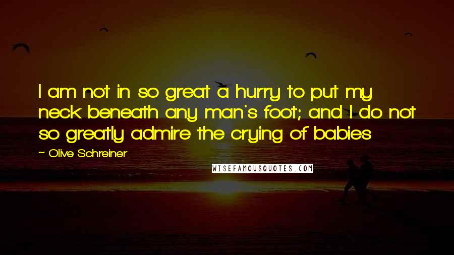 Olive Schreiner Quotes: I am not in so great a hurry to put my neck beneath any man's foot; and I do not so greatly admire the crying of babies