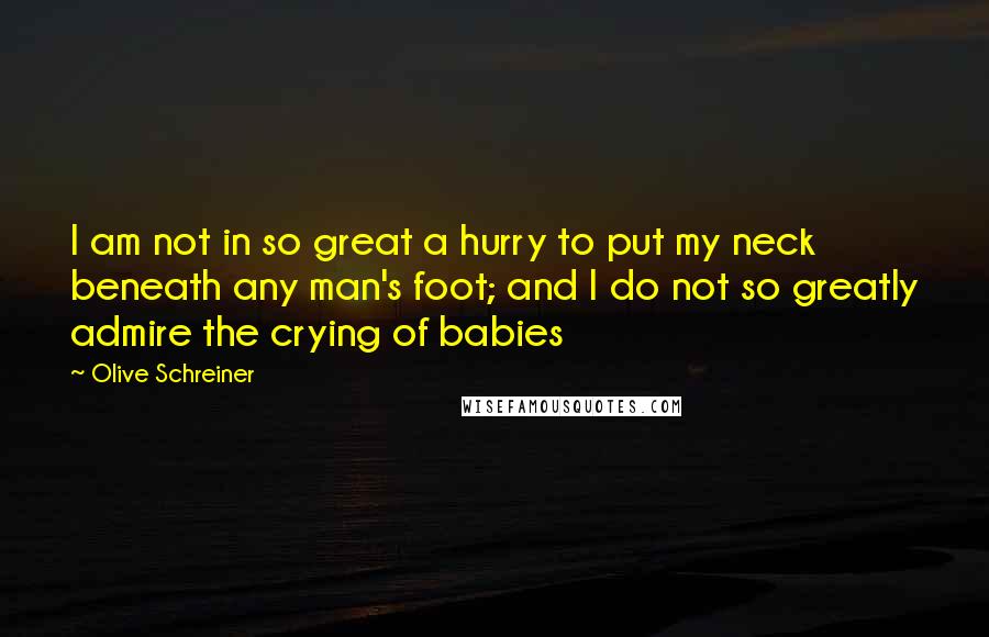 Olive Schreiner Quotes: I am not in so great a hurry to put my neck beneath any man's foot; and I do not so greatly admire the crying of babies