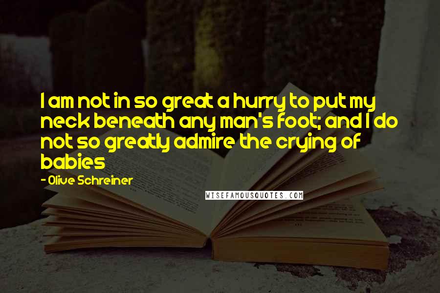 Olive Schreiner Quotes: I am not in so great a hurry to put my neck beneath any man's foot; and I do not so greatly admire the crying of babies