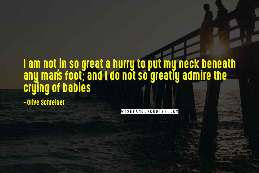 Olive Schreiner Quotes: I am not in so great a hurry to put my neck beneath any man's foot; and I do not so greatly admire the crying of babies