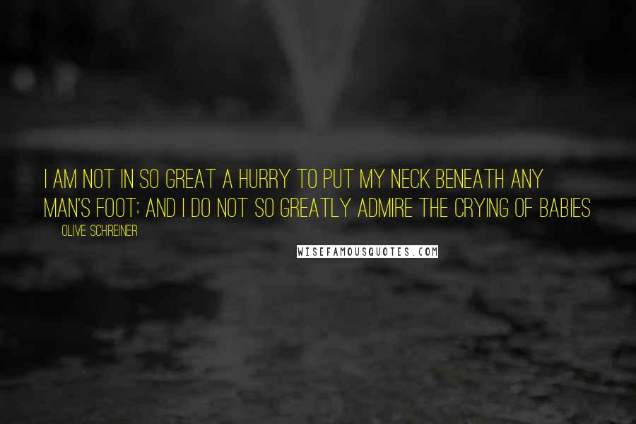 Olive Schreiner Quotes: I am not in so great a hurry to put my neck beneath any man's foot; and I do not so greatly admire the crying of babies