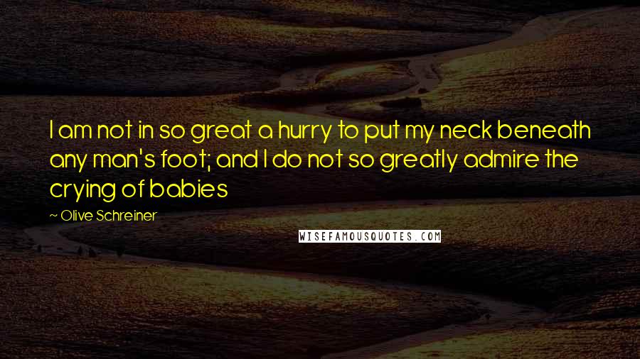 Olive Schreiner Quotes: I am not in so great a hurry to put my neck beneath any man's foot; and I do not so greatly admire the crying of babies