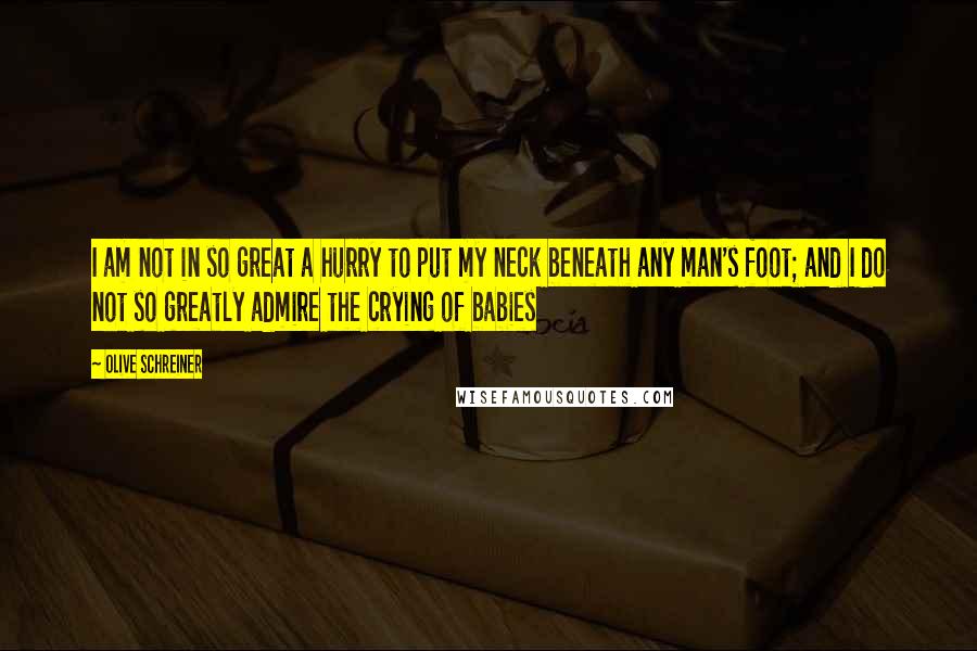 Olive Schreiner Quotes: I am not in so great a hurry to put my neck beneath any man's foot; and I do not so greatly admire the crying of babies