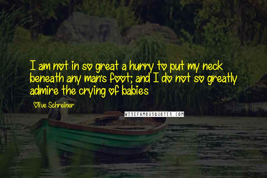 Olive Schreiner Quotes: I am not in so great a hurry to put my neck beneath any man's foot; and I do not so greatly admire the crying of babies