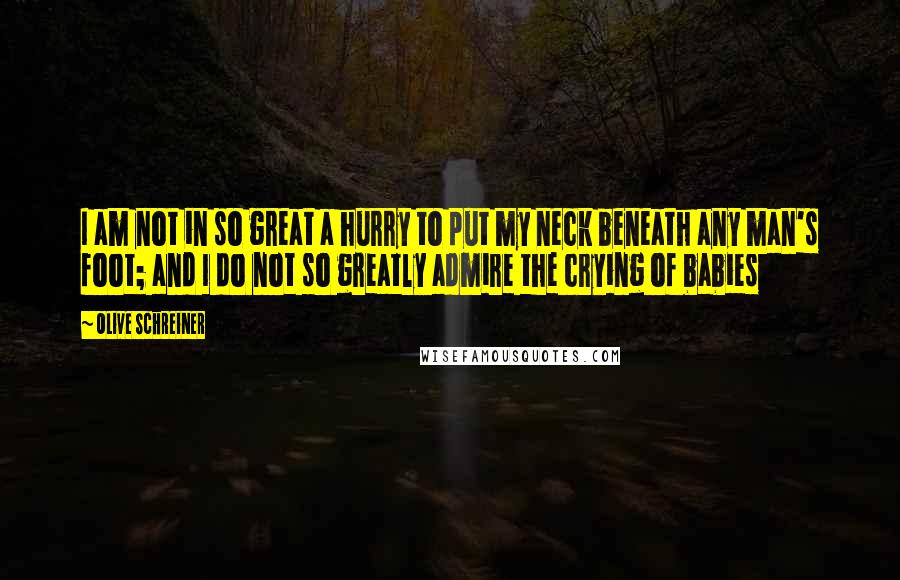 Olive Schreiner Quotes: I am not in so great a hurry to put my neck beneath any man's foot; and I do not so greatly admire the crying of babies