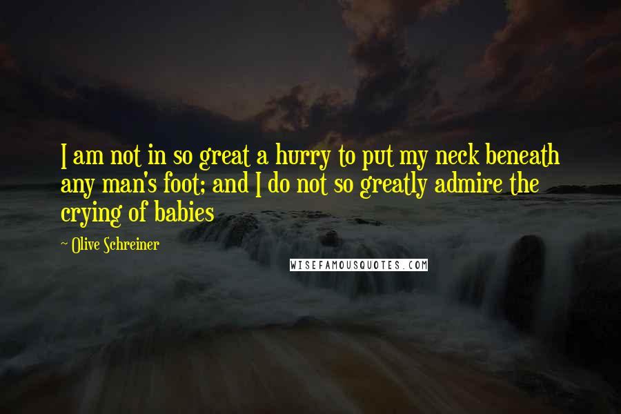 Olive Schreiner Quotes: I am not in so great a hurry to put my neck beneath any man's foot; and I do not so greatly admire the crying of babies