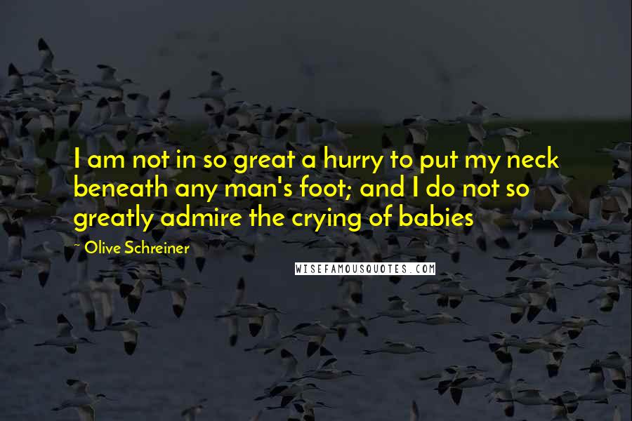 Olive Schreiner Quotes: I am not in so great a hurry to put my neck beneath any man's foot; and I do not so greatly admire the crying of babies