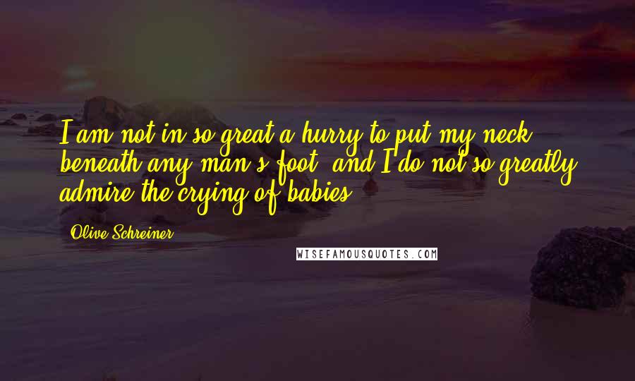 Olive Schreiner Quotes: I am not in so great a hurry to put my neck beneath any man's foot; and I do not so greatly admire the crying of babies