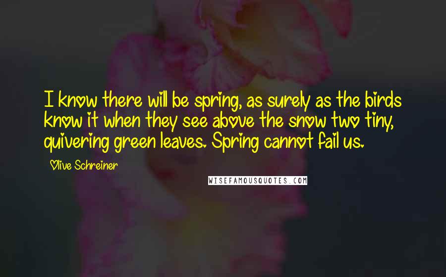 Olive Schreiner Quotes: I know there will be spring, as surely as the birds know it when they see above the snow two tiny, quivering green leaves. Spring cannot fail us.
