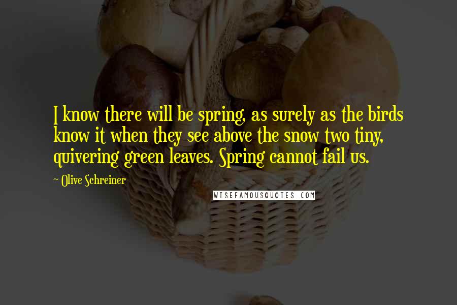 Olive Schreiner Quotes: I know there will be spring, as surely as the birds know it when they see above the snow two tiny, quivering green leaves. Spring cannot fail us.