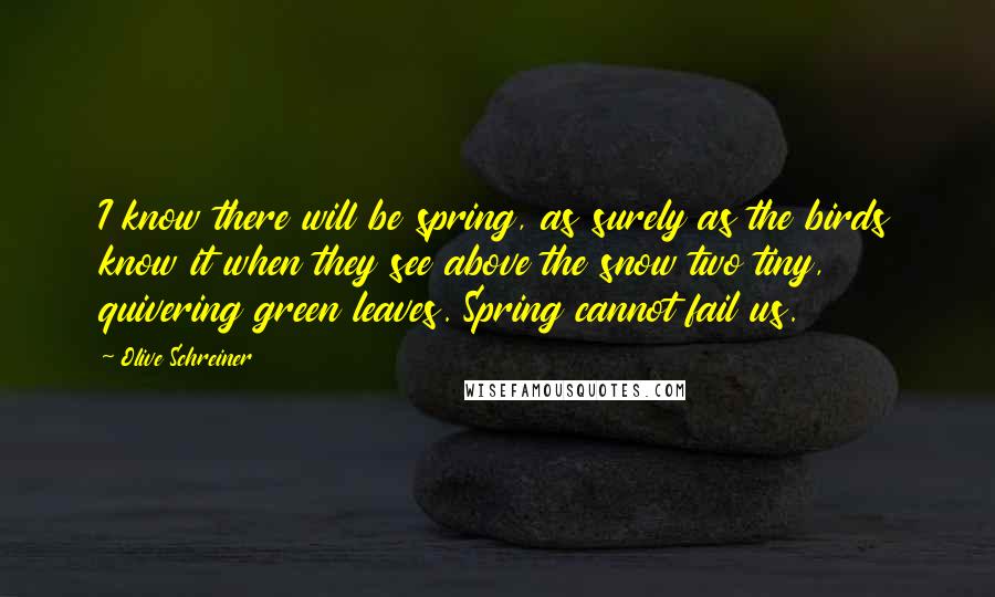 Olive Schreiner Quotes: I know there will be spring, as surely as the birds know it when they see above the snow two tiny, quivering green leaves. Spring cannot fail us.