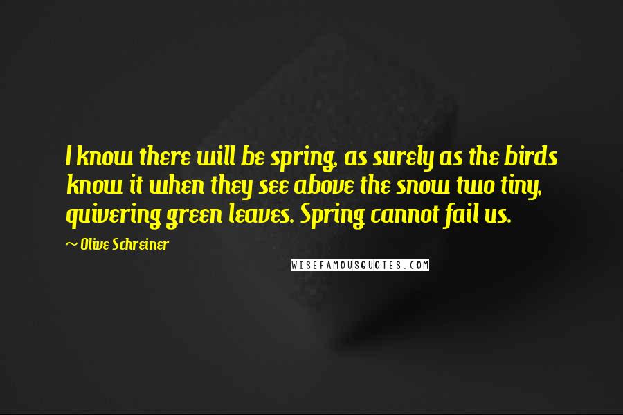 Olive Schreiner Quotes: I know there will be spring, as surely as the birds know it when they see above the snow two tiny, quivering green leaves. Spring cannot fail us.