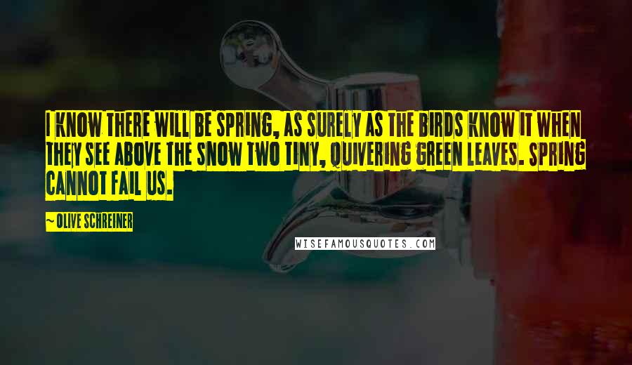 Olive Schreiner Quotes: I know there will be spring, as surely as the birds know it when they see above the snow two tiny, quivering green leaves. Spring cannot fail us.