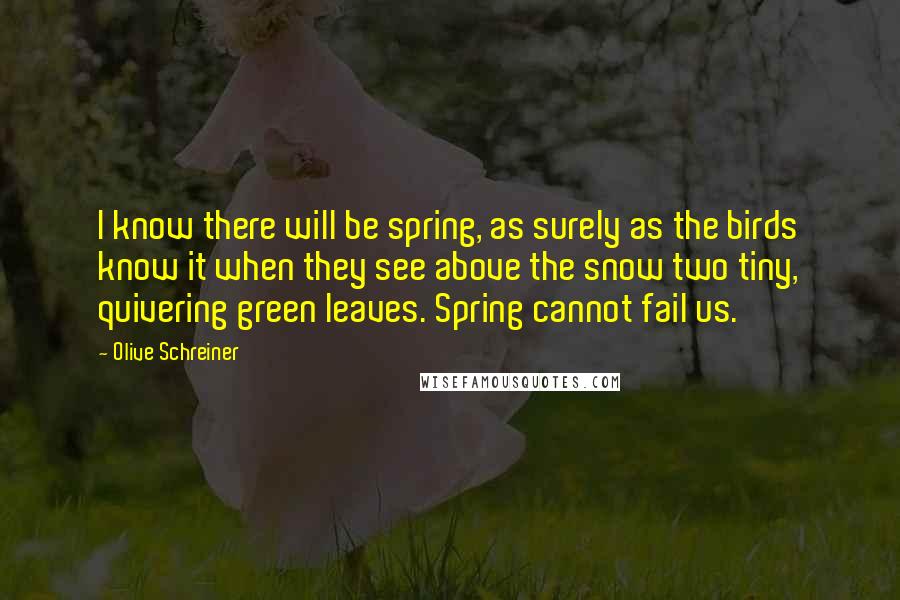 Olive Schreiner Quotes: I know there will be spring, as surely as the birds know it when they see above the snow two tiny, quivering green leaves. Spring cannot fail us.