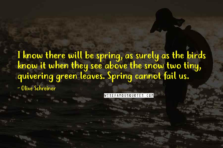 Olive Schreiner Quotes: I know there will be spring, as surely as the birds know it when they see above the snow two tiny, quivering green leaves. Spring cannot fail us.