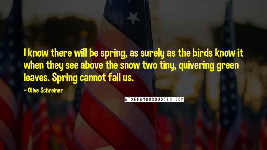 Olive Schreiner Quotes: I know there will be spring, as surely as the birds know it when they see above the snow two tiny, quivering green leaves. Spring cannot fail us.