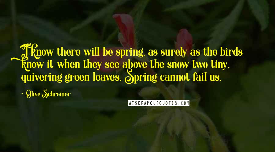 Olive Schreiner Quotes: I know there will be spring, as surely as the birds know it when they see above the snow two tiny, quivering green leaves. Spring cannot fail us.