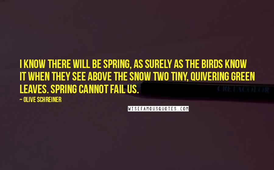 Olive Schreiner Quotes: I know there will be spring, as surely as the birds know it when they see above the snow two tiny, quivering green leaves. Spring cannot fail us.