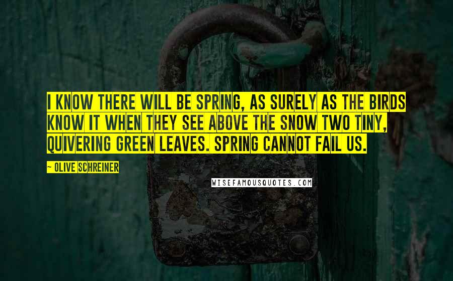 Olive Schreiner Quotes: I know there will be spring, as surely as the birds know it when they see above the snow two tiny, quivering green leaves. Spring cannot fail us.