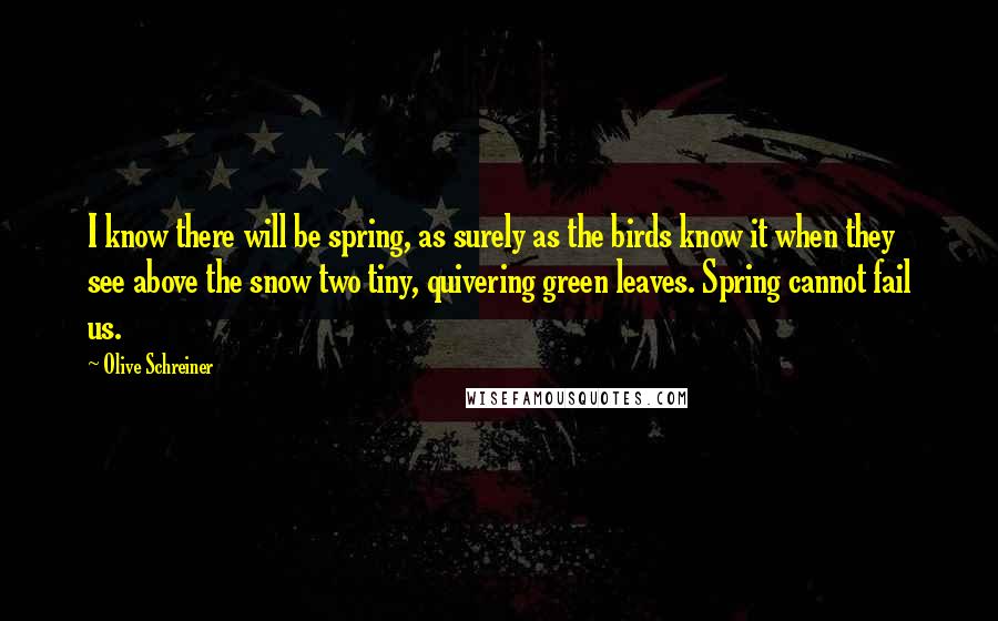 Olive Schreiner Quotes: I know there will be spring, as surely as the birds know it when they see above the snow two tiny, quivering green leaves. Spring cannot fail us.