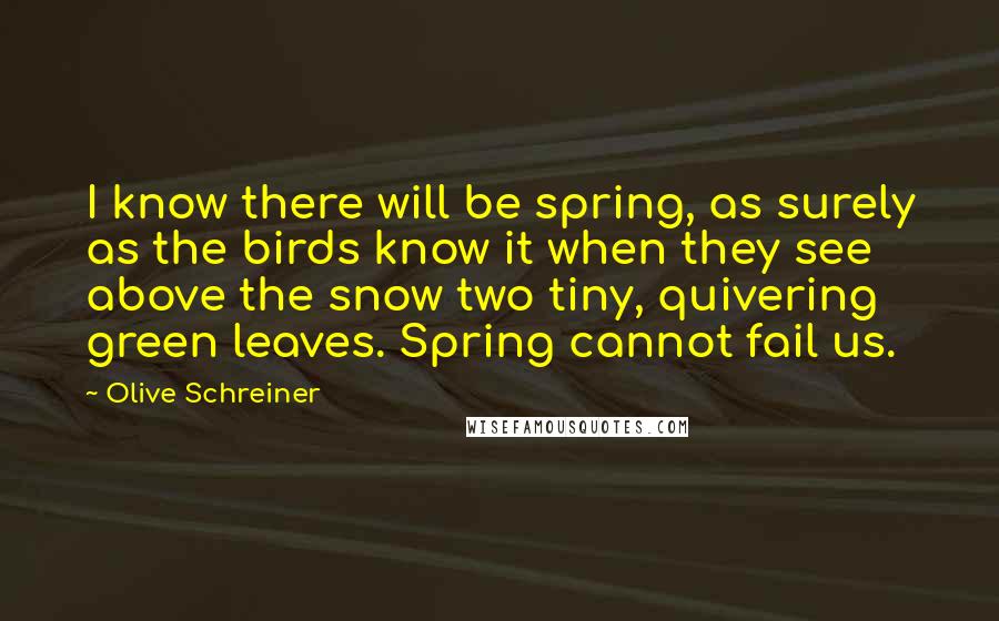 Olive Schreiner Quotes: I know there will be spring, as surely as the birds know it when they see above the snow two tiny, quivering green leaves. Spring cannot fail us.