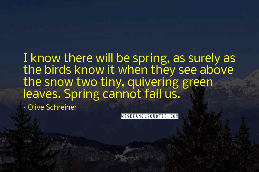 Olive Schreiner Quotes: I know there will be spring, as surely as the birds know it when they see above the snow two tiny, quivering green leaves. Spring cannot fail us.