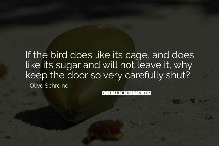 Olive Schreiner Quotes: If the bird does like its cage, and does like its sugar and will not leave it, why keep the door so very carefully shut?