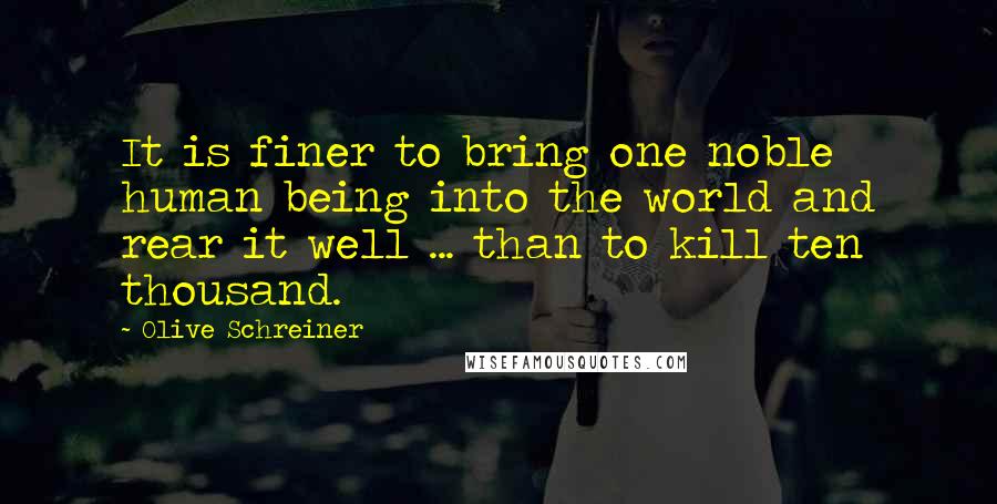 Olive Schreiner Quotes: It is finer to bring one noble human being into the world and rear it well ... than to kill ten thousand.