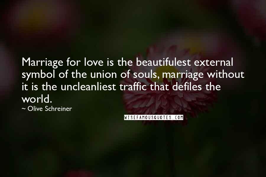 Olive Schreiner Quotes: Marriage for love is the beautifulest external symbol of the union of souls, marriage without it is the uncleanliest traffic that defiles the world.