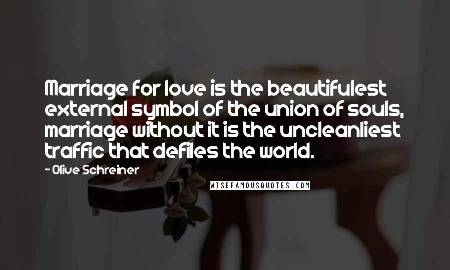 Olive Schreiner Quotes: Marriage for love is the beautifulest external symbol of the union of souls, marriage without it is the uncleanliest traffic that defiles the world.