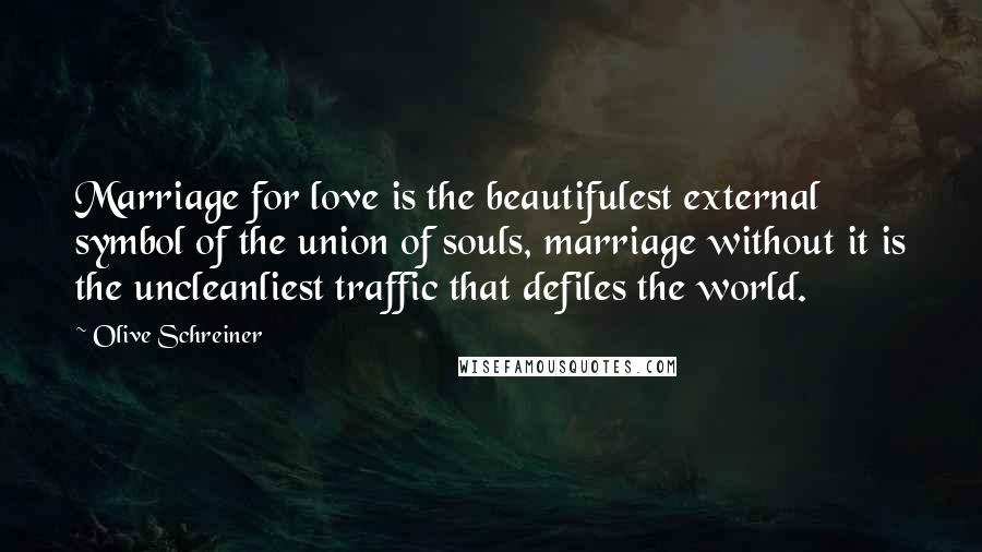 Olive Schreiner Quotes: Marriage for love is the beautifulest external symbol of the union of souls, marriage without it is the uncleanliest traffic that defiles the world.