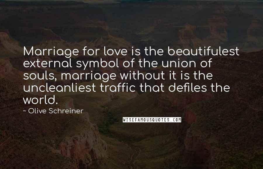 Olive Schreiner Quotes: Marriage for love is the beautifulest external symbol of the union of souls, marriage without it is the uncleanliest traffic that defiles the world.