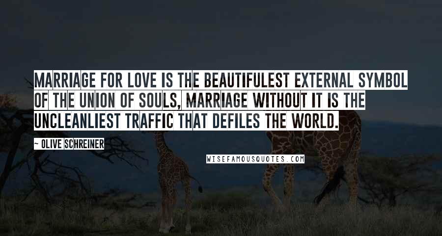 Olive Schreiner Quotes: Marriage for love is the beautifulest external symbol of the union of souls, marriage without it is the uncleanliest traffic that defiles the world.