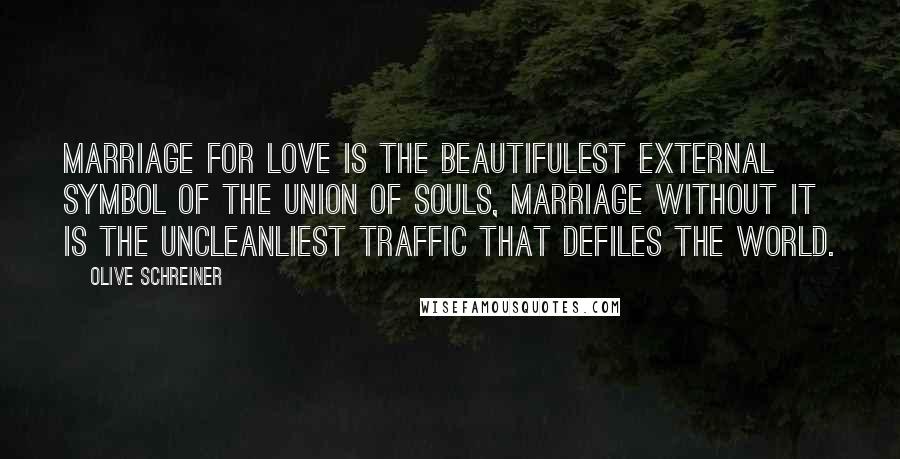 Olive Schreiner Quotes: Marriage for love is the beautifulest external symbol of the union of souls, marriage without it is the uncleanliest traffic that defiles the world.
