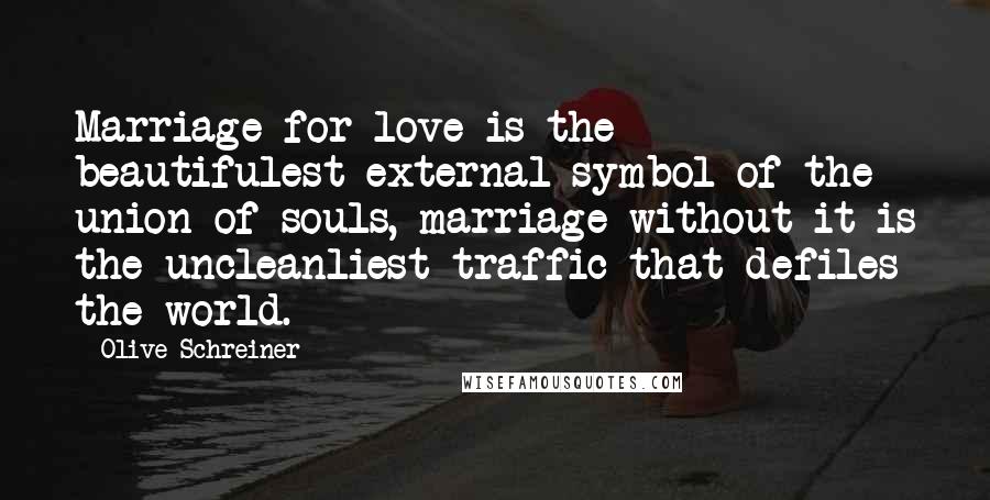 Olive Schreiner Quotes: Marriage for love is the beautifulest external symbol of the union of souls, marriage without it is the uncleanliest traffic that defiles the world.