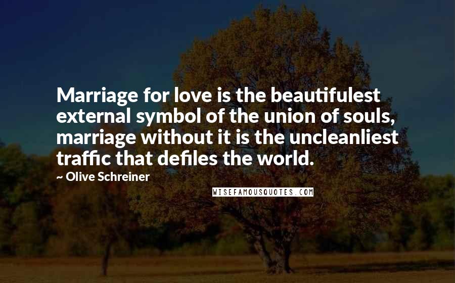 Olive Schreiner Quotes: Marriage for love is the beautifulest external symbol of the union of souls, marriage without it is the uncleanliest traffic that defiles the world.