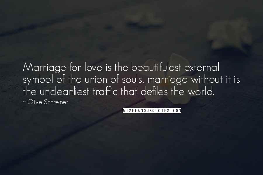 Olive Schreiner Quotes: Marriage for love is the beautifulest external symbol of the union of souls, marriage without it is the uncleanliest traffic that defiles the world.
