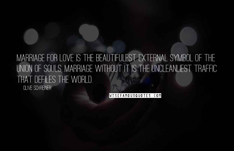 Olive Schreiner Quotes: Marriage for love is the beautifulest external symbol of the union of souls, marriage without it is the uncleanliest traffic that defiles the world.