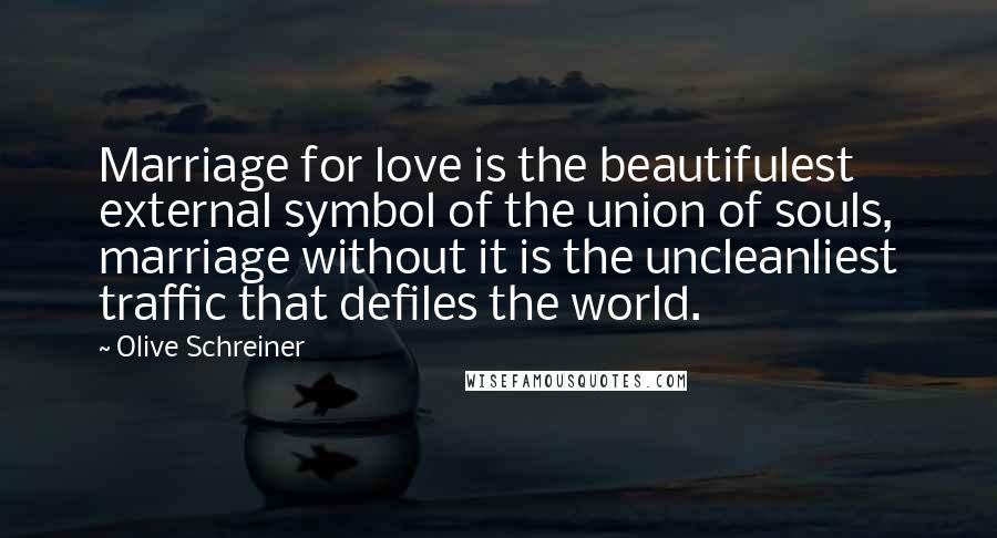 Olive Schreiner Quotes: Marriage for love is the beautifulest external symbol of the union of souls, marriage without it is the uncleanliest traffic that defiles the world.