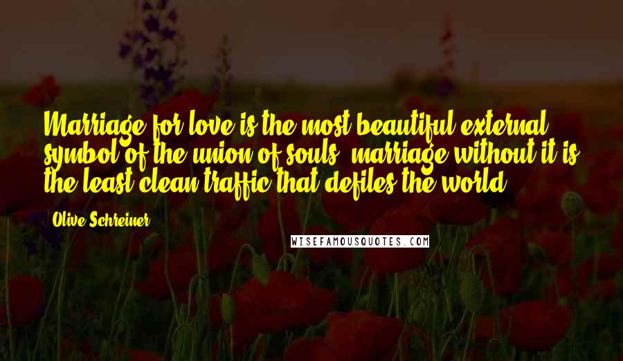 Olive Schreiner Quotes: Marriage for love is the most beautiful external symbol of the union of souls; marriage without it is the least clean traffic that defiles the world.