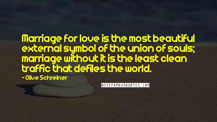 Olive Schreiner Quotes: Marriage for love is the most beautiful external symbol of the union of souls; marriage without it is the least clean traffic that defiles the world.