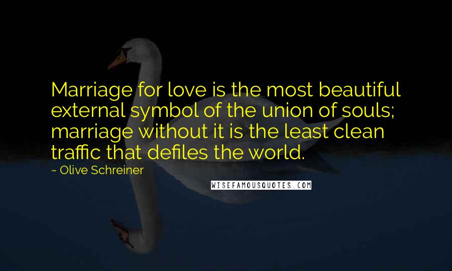 Olive Schreiner Quotes: Marriage for love is the most beautiful external symbol of the union of souls; marriage without it is the least clean traffic that defiles the world.